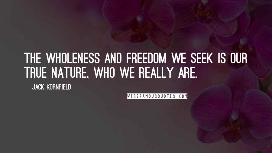 Jack Kornfield quotes: The wholeness and freedom we seek is our true nature, who we really are.