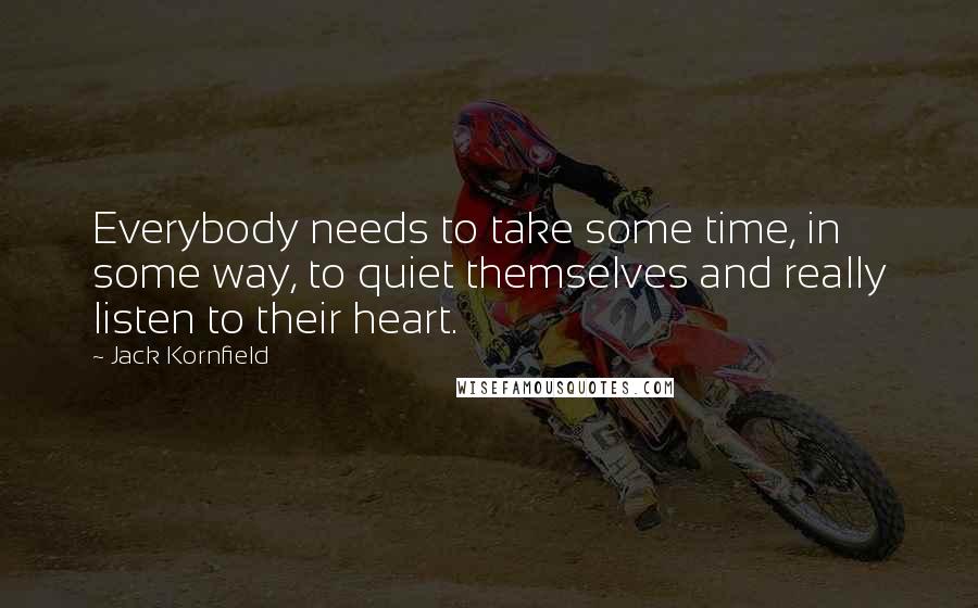 Jack Kornfield quotes: Everybody needs to take some time, in some way, to quiet themselves and really listen to their heart.