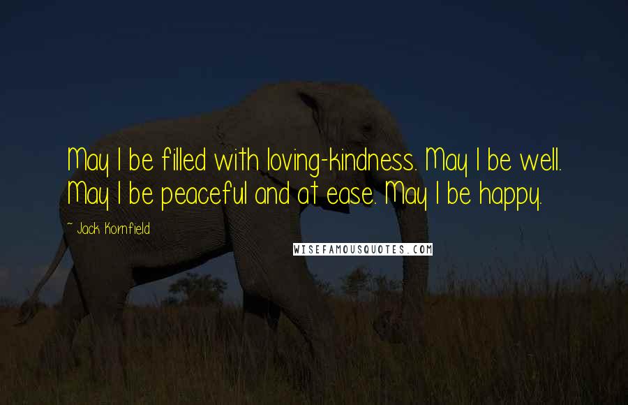 Jack Kornfield quotes: May I be filled with loving-kindness. May I be well. May I be peaceful and at ease. May I be happy.