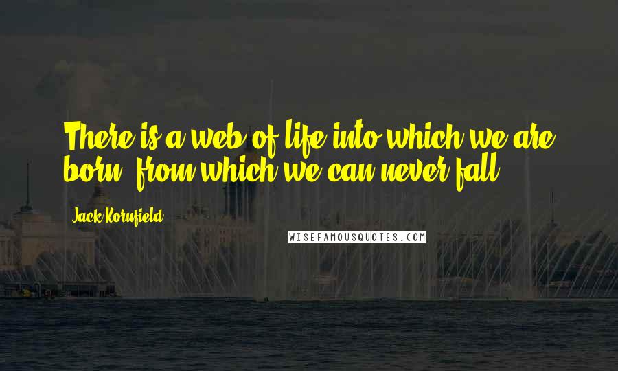 Jack Kornfield quotes: There is a web of life into which we are born, from which we can never fall.