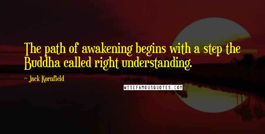 Jack Kornfield quotes: The path of awakening begins with a step the Buddha called right understanding.
