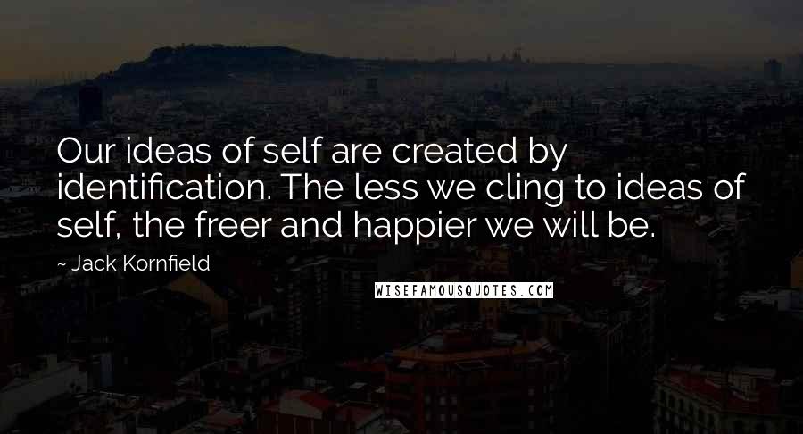 Jack Kornfield quotes: Our ideas of self are created by identification. The less we cling to ideas of self, the freer and happier we will be.