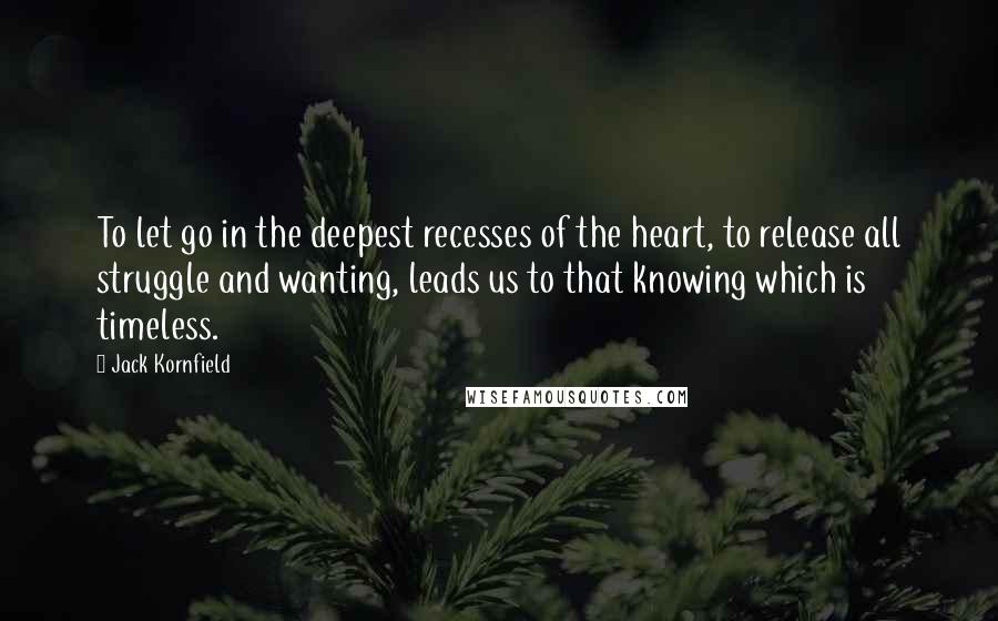 Jack Kornfield quotes: To let go in the deepest recesses of the heart, to release all struggle and wanting, leads us to that knowing which is timeless.