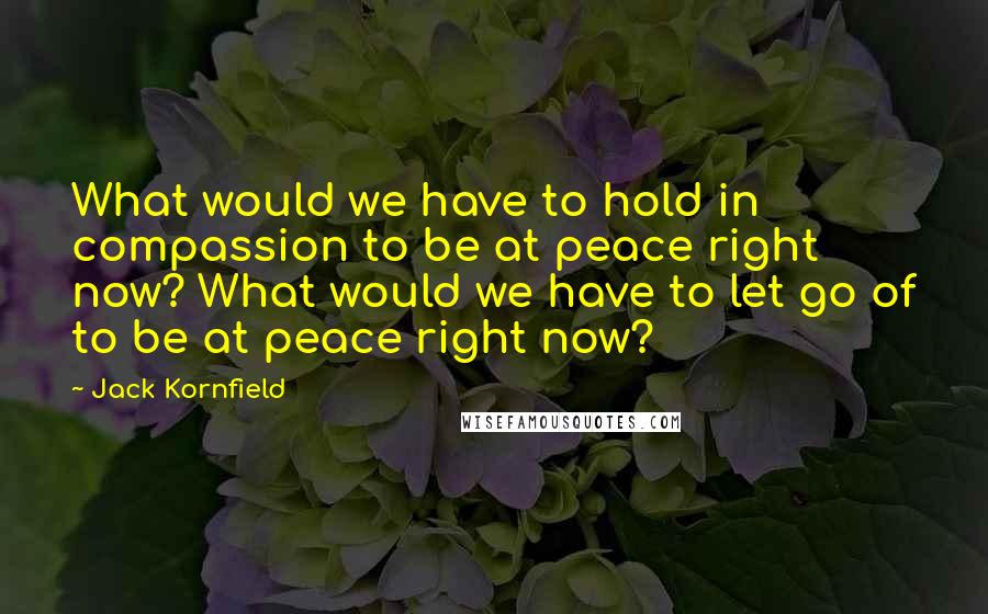 Jack Kornfield quotes: What would we have to hold in compassion to be at peace right now? What would we have to let go of to be at peace right now?