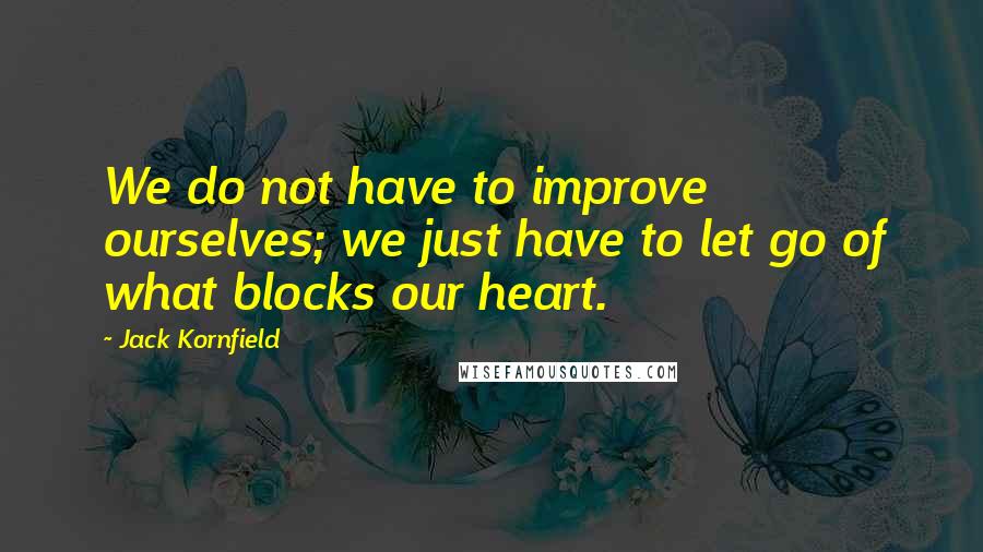 Jack Kornfield quotes: We do not have to improve ourselves; we just have to let go of what blocks our heart.