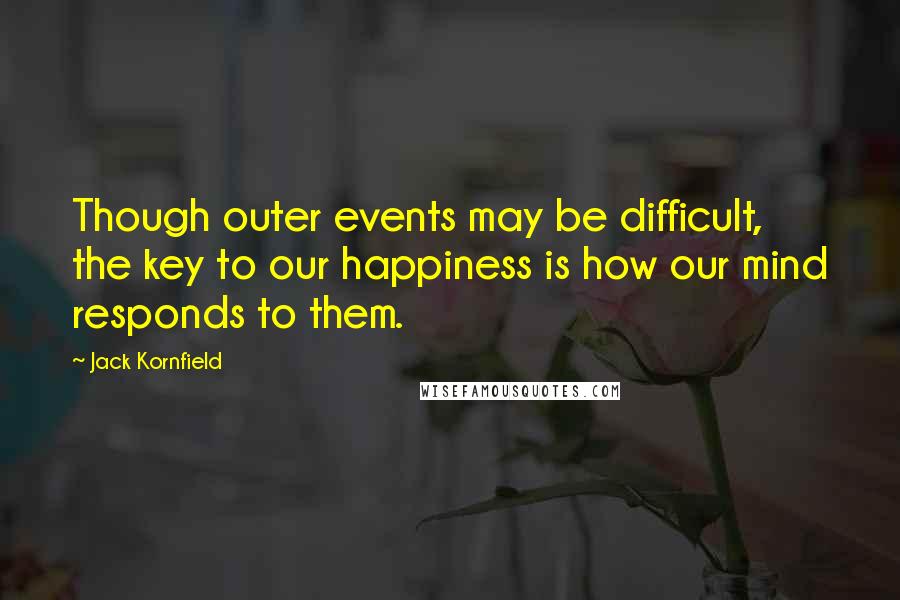 Jack Kornfield quotes: Though outer events may be difficult, the key to our happiness is how our mind responds to them.