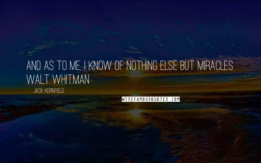 Jack Kornfield quotes: And as to me, I know of nothing else but miracles. WALT WHITMAN