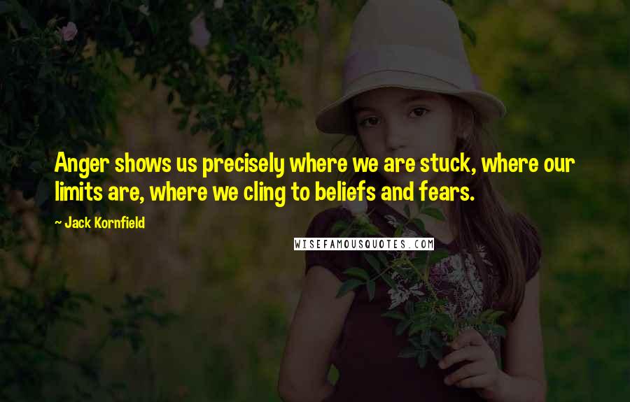 Jack Kornfield quotes: Anger shows us precisely where we are stuck, where our limits are, where we cling to beliefs and fears.