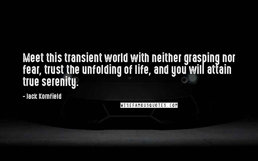 Jack Kornfield quotes: Meet this transient world with neither grasping nor fear, trust the unfolding of life, and you will attain true serenity.