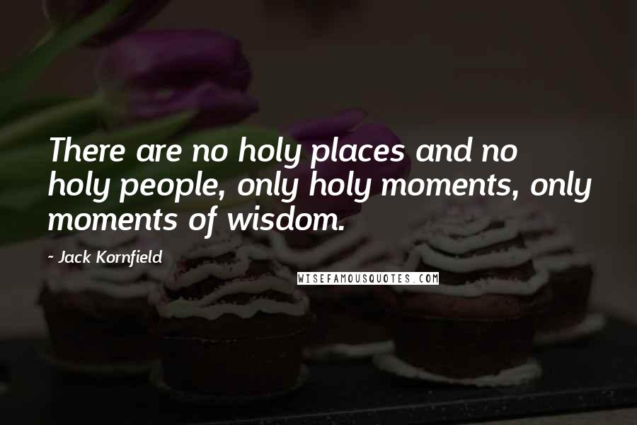 Jack Kornfield quotes: There are no holy places and no holy people, only holy moments, only moments of wisdom.