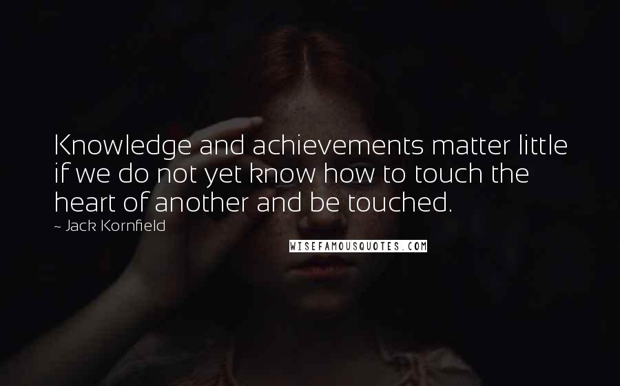 Jack Kornfield quotes: Knowledge and achievements matter little if we do not yet know how to touch the heart of another and be touched.