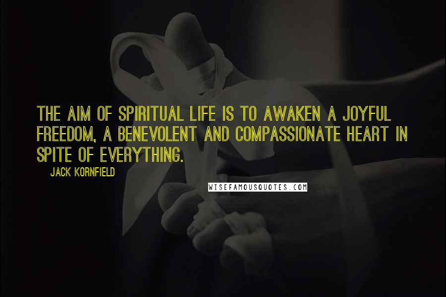 Jack Kornfield quotes: The aim of spiritual life is to awaken a joyful freedom, a benevolent and compassionate heart in spite of everything.