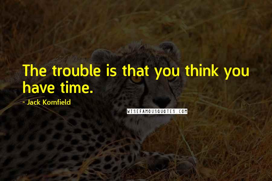 Jack Kornfield quotes: The trouble is that you think you have time.