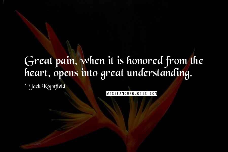 Jack Kornfield quotes: Great pain, when it is honored from the heart, opens into great understanding.