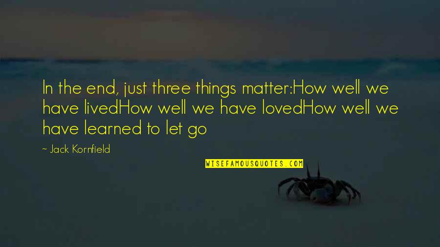 Jack Kornfield Quotes By Jack Kornfield: In the end, just three things matter:How well