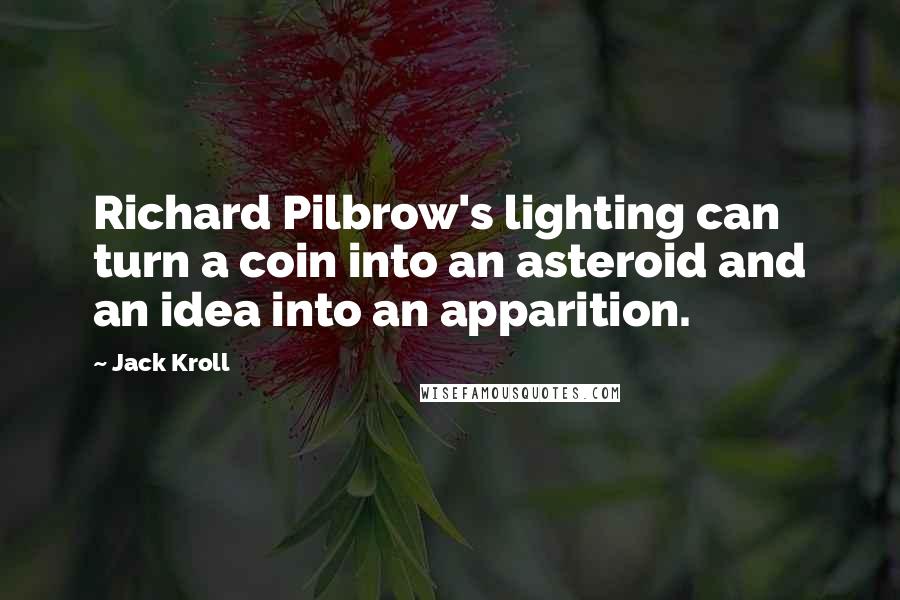 Jack Kroll quotes: Richard Pilbrow's lighting can turn a coin into an asteroid and an idea into an apparition. Jack Kroll quotes: Richard Pilbrow's lighting can turn a coin into an asteroid and an idea into an apparition.