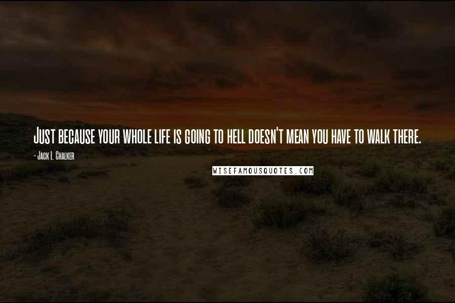 Jack L. Chalker quotes: Just because your whole life is going to hell doesn't mean you have to walk there.
