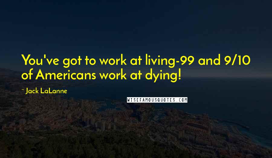 Jack LaLanne quotes: You've got to work at living-99 and 9/10 of Americans work at dying!