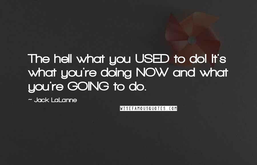 Jack LaLanne quotes: The hell what you USED to do! It's what you're doing NOW and what you're GOING to do.
