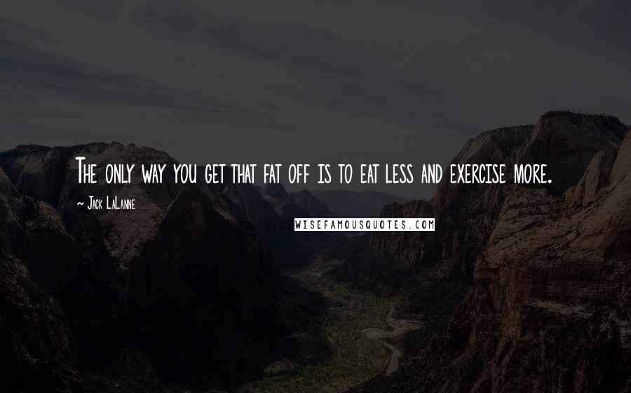 Jack LaLanne quotes: The only way you get that fat off is to eat less and exercise more.