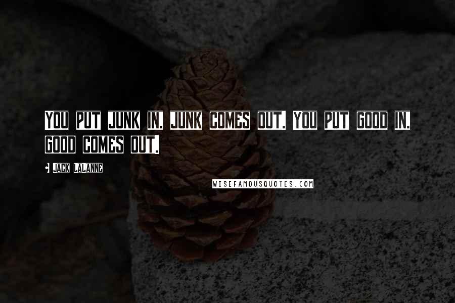 Jack LaLanne quotes: You put junk in, junk comes out. You put good in, good comes out.