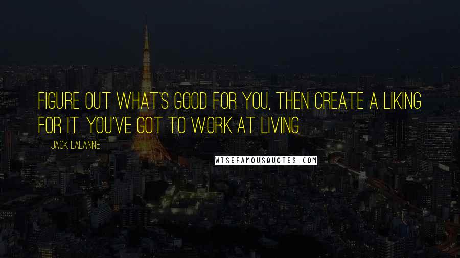 Jack LaLanne quotes: Figure out what's good for you, then create a liking for it. You've got to work at living.