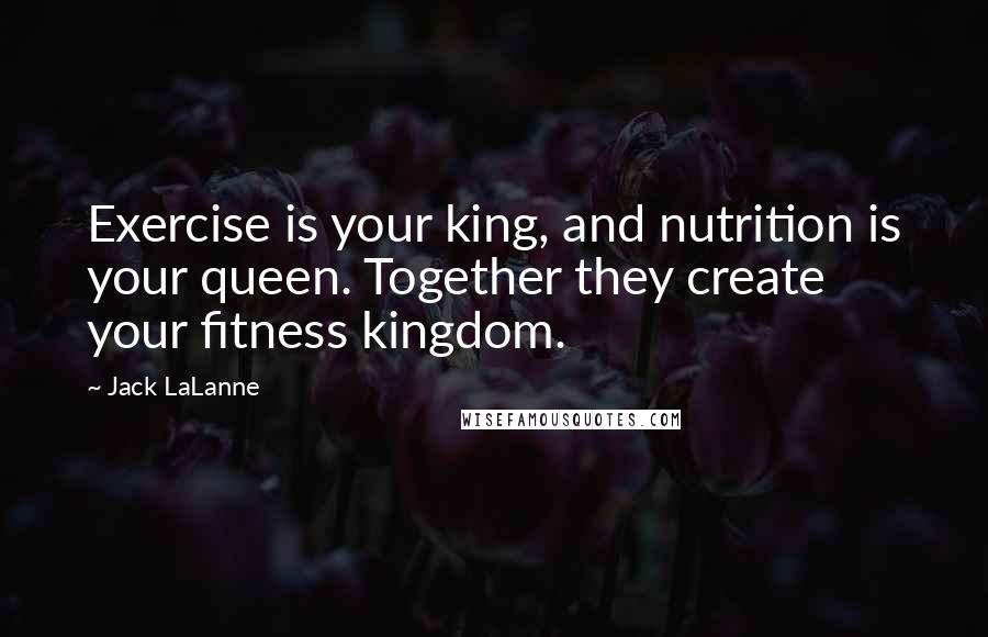 Jack LaLanne quotes: Exercise is your king, and nutrition is your queen. Together they create your fitness kingdom.