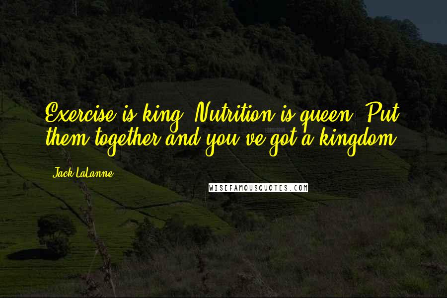 Jack LaLanne quotes: Exercise is king. Nutrition is queen. Put them together and you've got a kingdom.