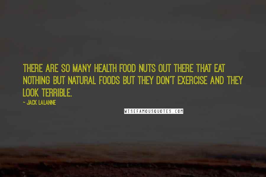 Jack LaLanne quotes: There are so many health food nuts out there that eat nothing but natural foods but they don't exercise and they look terrible.