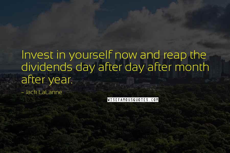 Jack LaLanne quotes: Invest in yourself now and reap the dividends day after day after month after year.