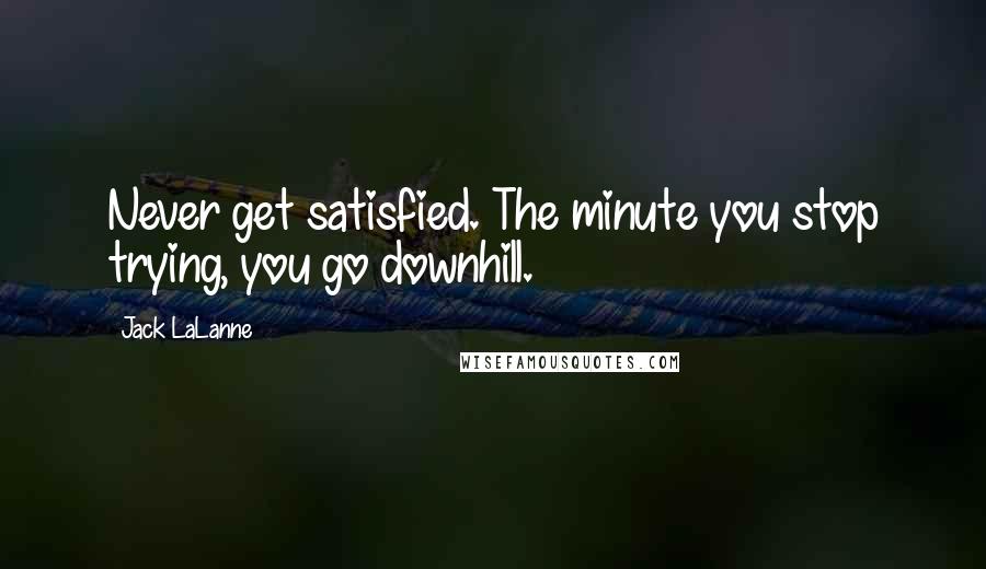 Jack LaLanne quotes: Never get satisfied. The minute you stop trying, you go downhill.