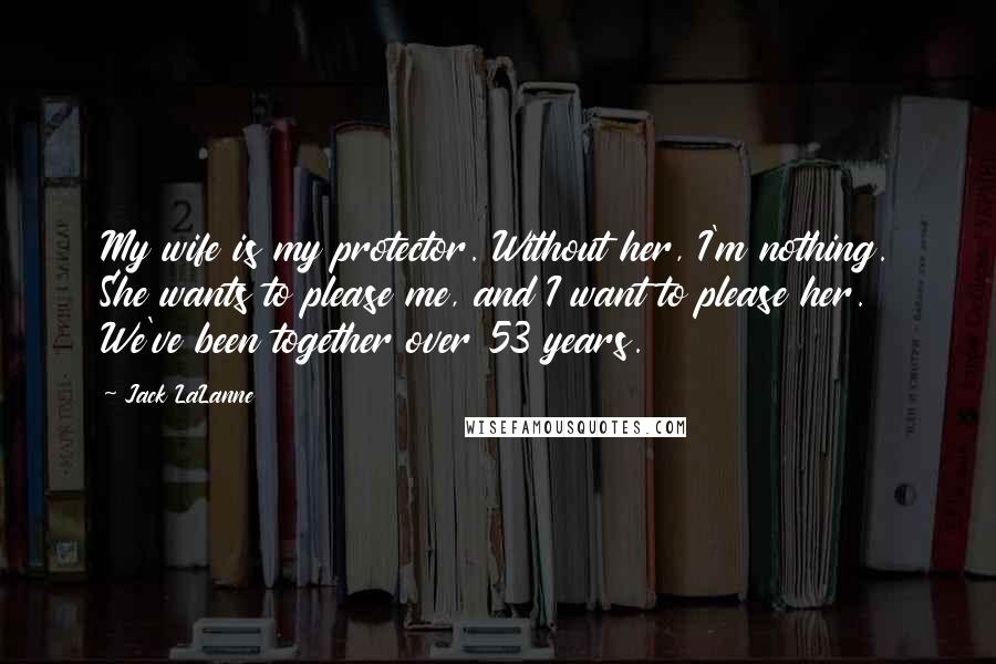 Jack LaLanne quotes: My wife is my protector. Without her, I'm nothing. She wants to please me, and I want to please her. We've been together over 53 years. Jack LaLanne quotes: My wife is my protector. Without her, I'm nothing. She wants to please me, and I want to please her. We've been together over 53 years.