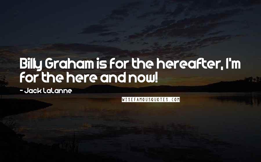 Jack LaLanne quotes: Billy Graham is for the hereafter, I'm for the here and now!