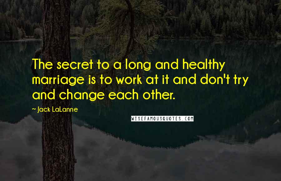 Jack LaLanne quotes: The secret to a long and healthy marriage is to work at it and don't try and change each other.