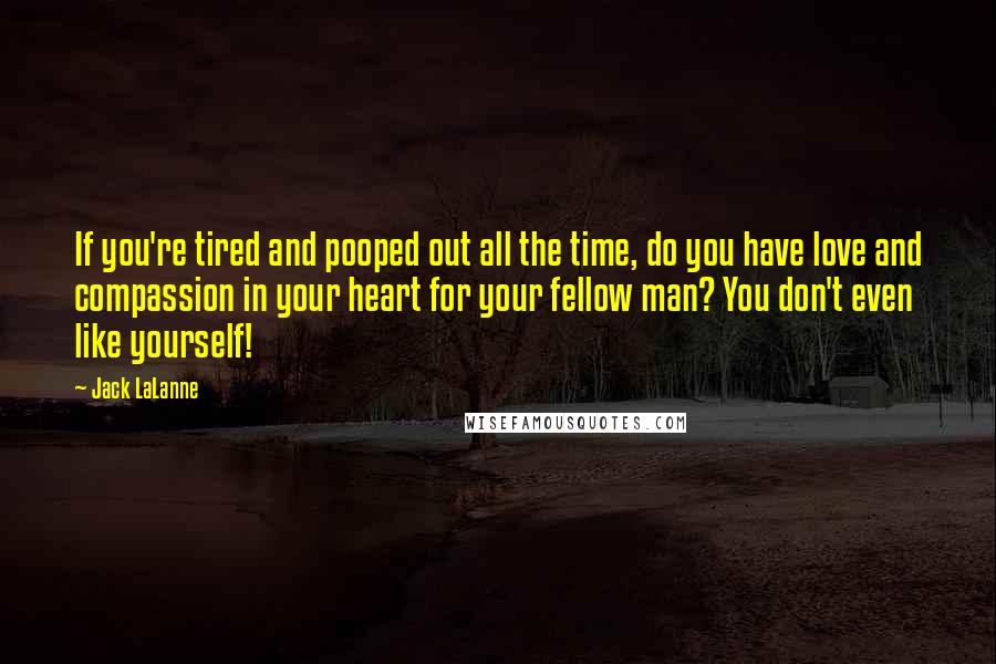 Jack LaLanne quotes: If you're tired and pooped out all the time, do you have love and compassion in your heart for your fellow man? You don't even like yourself! Jack LaLanne quotes: If you're tired and pooped out all the time, do you have love and compassion in your heart for your fellow man? You don't even like yourself!