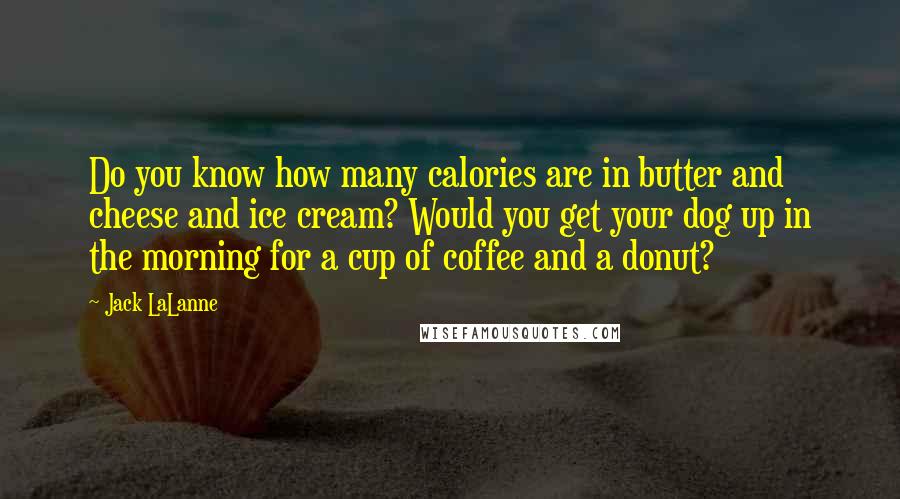 Jack LaLanne quotes: Do you know how many calories are in butter and cheese and ice cream? Would you get your dog up in the morning for a cup of coffee and a