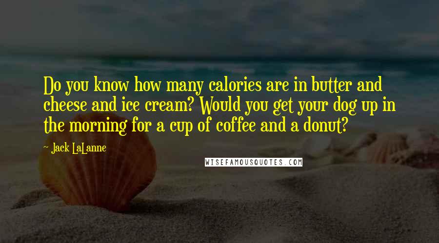 Jack LaLanne quotes: Do you know how many calories are in butter and cheese and ice cream? Would you get your dog up in the morning for a cup of coffee and a Jack LaLanne quotes: Do you know how many calories are in butter and cheese and ice cream? Would you get your dog up in the morning for a cup of coffee and a