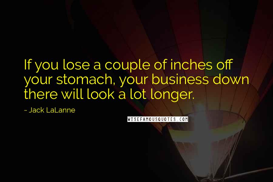 Jack LaLanne quotes: If you lose a couple of inches off your stomach, your business down there will look a lot longer.