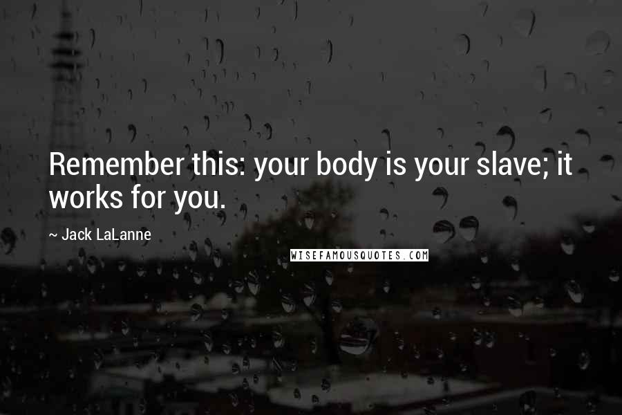 Jack LaLanne quotes: Remember this: your body is your slave; it works for you.