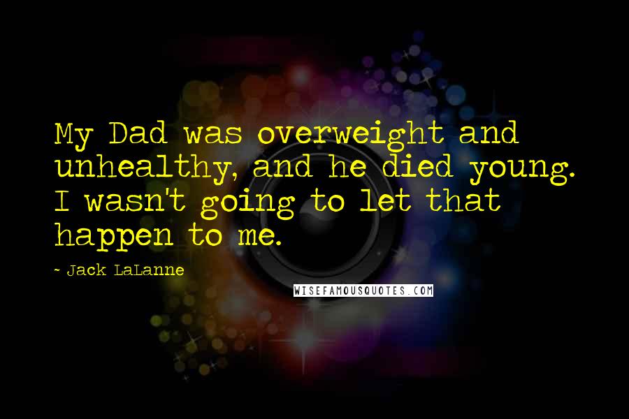 Jack LaLanne quotes: My Dad was overweight and unhealthy, and he died young. I wasn't going to let that happen to me.