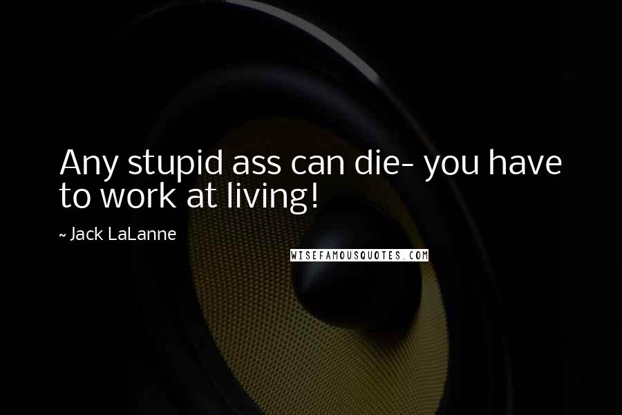 Jack LaLanne quotes: Any stupid ass can die- you have to work at living!