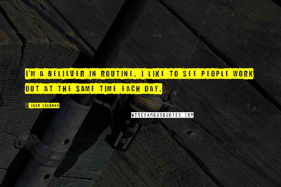 Jack LaLanne quotes: I'm a believer in routine. I like to see people work out at the same time each day.