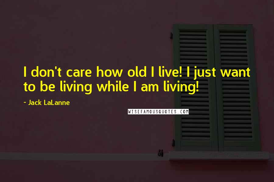 Jack LaLanne quotes: I don't care how old I live! I just want to be living while I am living!