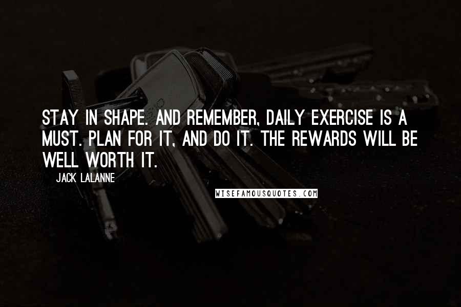 Jack LaLanne quotes: Stay in shape. And remember, daily exercise is a must. Plan for it, and do it. The rewards will be well worth it. Jack LaLanne quotes: Stay in shape. And remember, daily exercise is a must. Plan for it, and do it. The rewards will be well worth it.