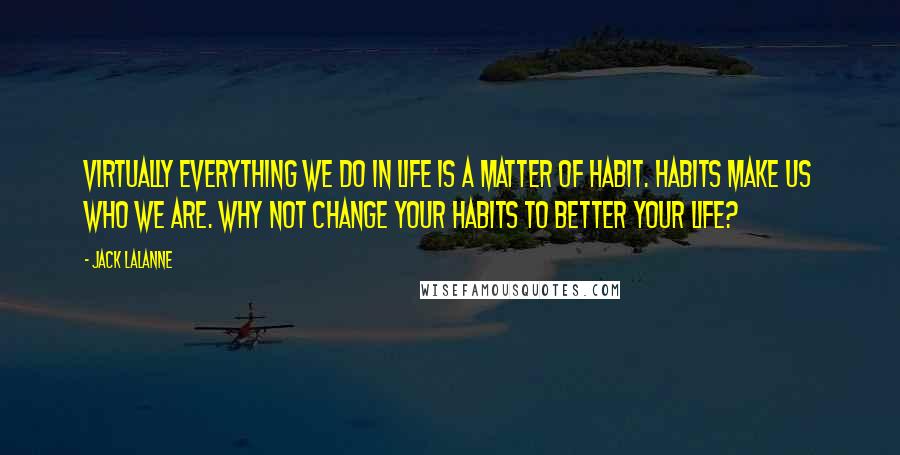 Jack LaLanne quotes: Virtually everything we do in life is a matter of habit. Habits make us who we are. Why not change your habits to better your life? Jack LaLanne quotes: Virtually everything we do in life is a matter of habit. Habits make us who we are. Why not change your habits to better your life?