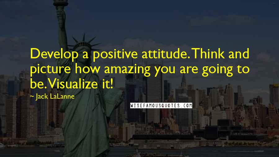 Jack LaLanne quotes: Develop a positive attitude. Think and picture how amazing you are going to be. Visualize it!