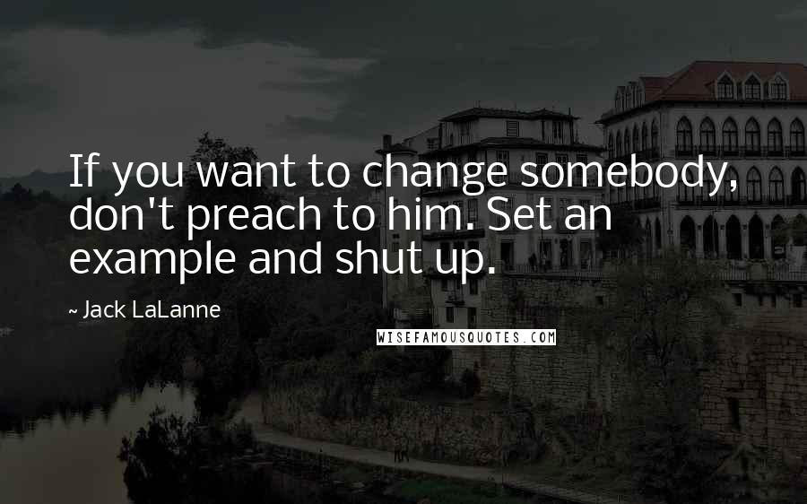 Jack LaLanne quotes: If you want to change somebody, don't preach to him. Set an example and shut up.