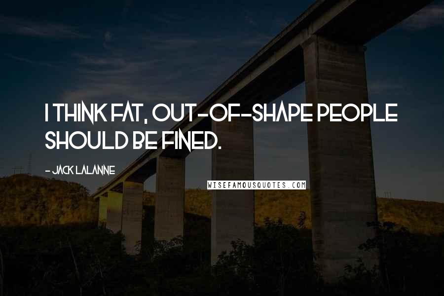 Jack LaLanne quotes: I think fat, out-of-shape people should be fined.