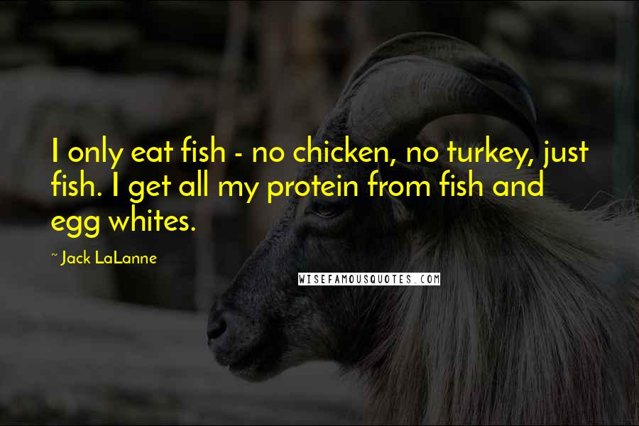 Jack LaLanne quotes: I only eat fish - no chicken, no turkey, just fish. I get all my protein from fish and egg whites.