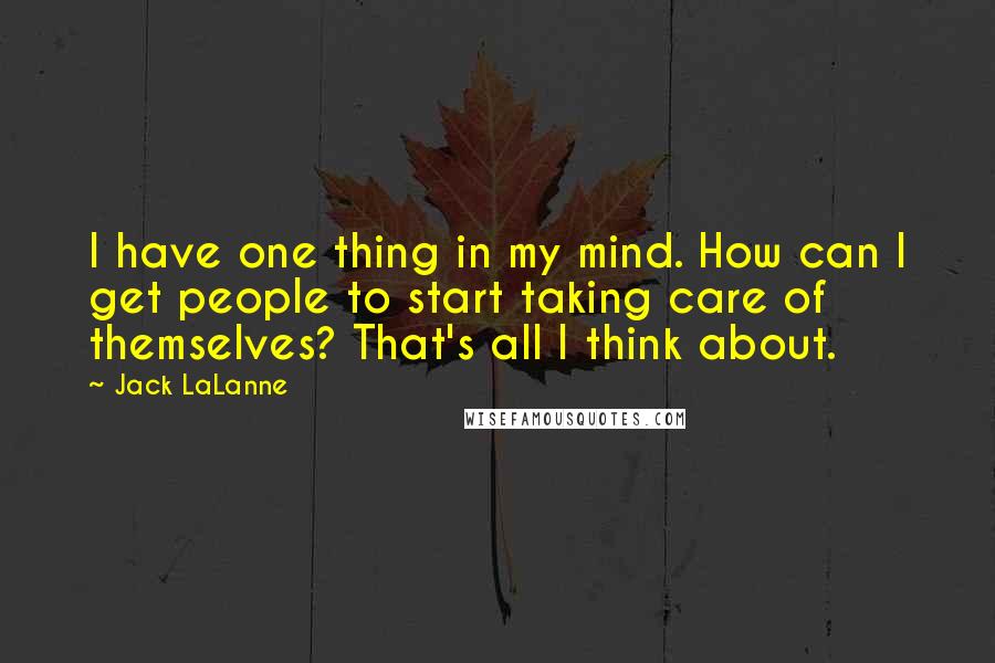 Jack LaLanne quotes: I have one thing in my mind. How can I get people to start taking care of themselves? That's all I think about. Jack LaLanne quotes: I have one thing in my mind. How can I get people to start taking care of themselves? That's all I think about.